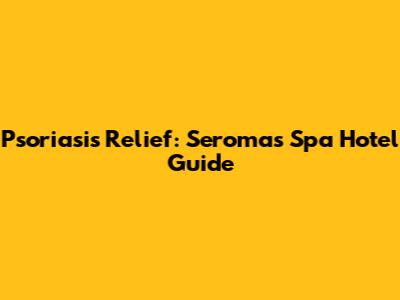 Psoriasis Relief: Seromas Spa Hotel Guide