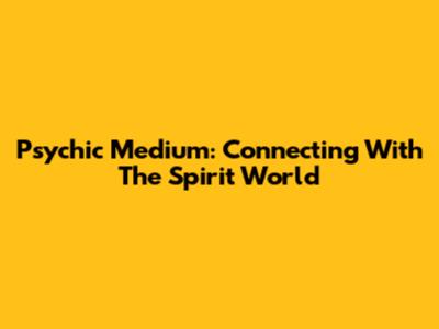 Psychic Medium: Connecting With The Spirit World