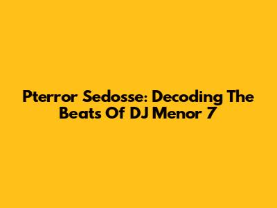 Pterror Sedosse: Decoding The Beats Of DJ Menor 7