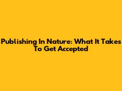 Publishing In Nature: What It Takes To Get Accepted