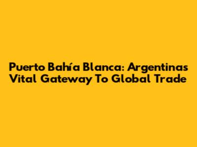 Puerto Bahía Blanca: Argentina's Vital Gateway To Global Trade