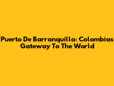 Puerto De Barranquilla: Colombia's Gateway To The World