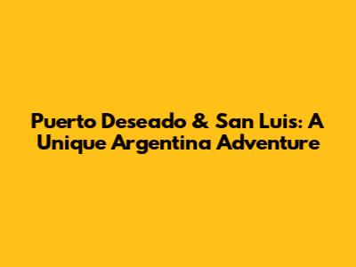Puerto Deseado & San Luis: A Unique Argentina Adventure