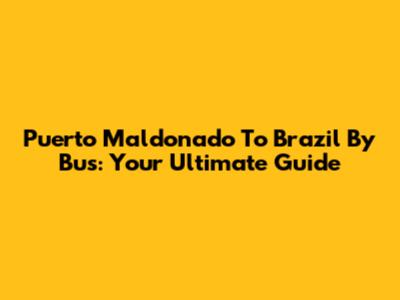 Puerto Maldonado To Brazil By Bus: Your Ultimate Guide
