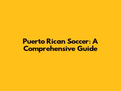 Puerto Rican Soccer: A Comprehensive Guide