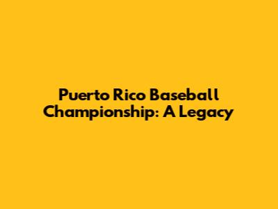 Puerto Rico Baseball Championship: A Legacy