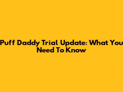 Puff Daddy Trial Update: What You Need To Know