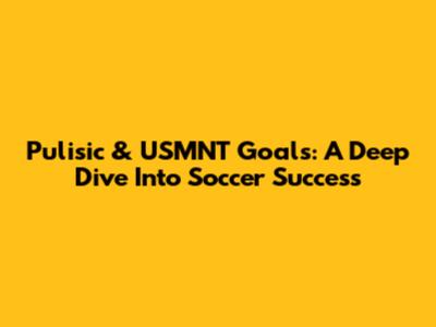 Pulisic & USMNT Goals: A Deep Dive Into Soccer Success