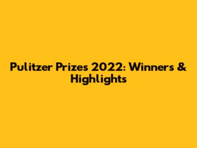 Pulitzer Prizes 2022: Winners & Highlights