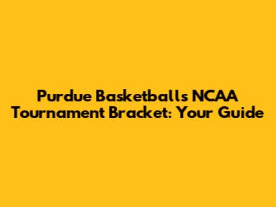 Purdue Basketball's NCAA Tournament Bracket: Your Guide