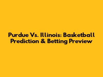 Purdue Vs. Illinois: Basketball Prediction & Betting Preview
