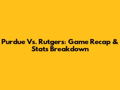 Purdue Vs. Rutgers: Game Recap & Stats Breakdown