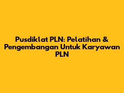 Pusdiklat PLN: Pelatihan & Pengembangan Untuk Karyawan PLN