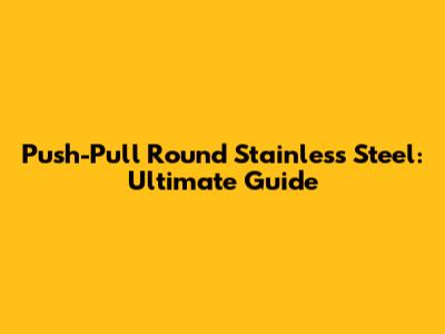 Push-Pull Round Stainless Steel: Ultimate Guide