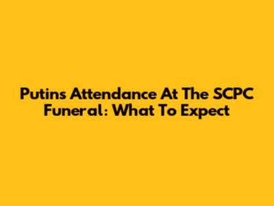 Putin's Attendance At The SCPC Funeral: What To Expect