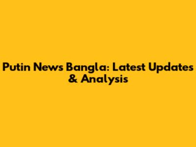 Putin News Bangla: Latest Updates & Analysis
