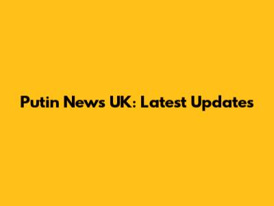 Putin News UK: Latest Updates