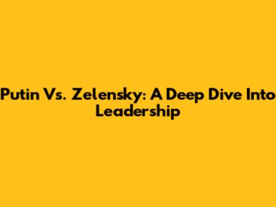 Putin Vs. Zelensky: A Deep Dive Into Leadership