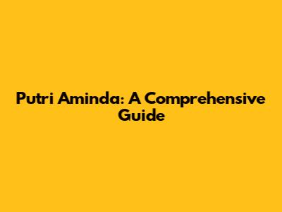 Putri Aminda: A Comprehensive Guide