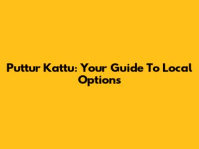 Puttur Kattu: Your Guide To Local Options