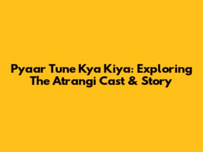 Pyaar Tune Kya Kiya: Exploring The Atrangi Cast & Story