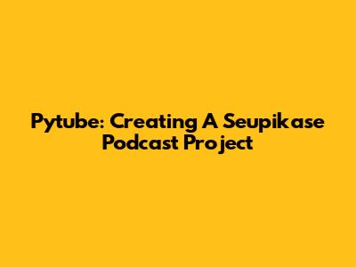 Pytube: Creating A Seupikase Podcast Project