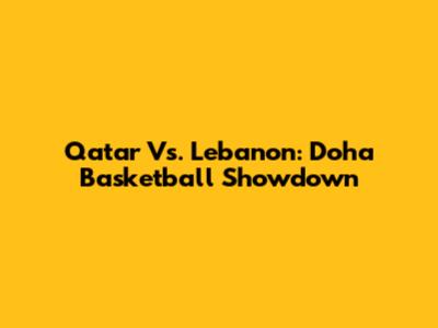 Qatar Vs. Lebanon: Doha Basketball Showdown