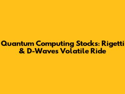 Quantum Computing Stocks: Rigetti & D-Wave's Volatile Ride