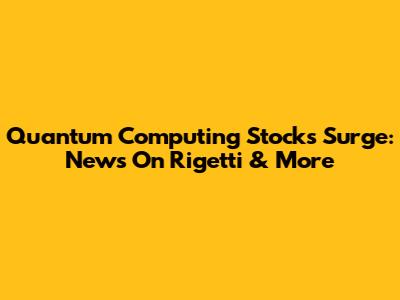 Quantum Computing Stocks Surge: News On Rigetti & More
