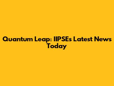 Quantum Leap: IIPSE's Latest News Today