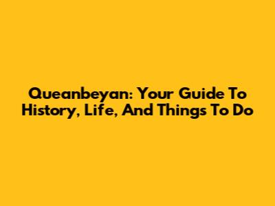 Queanbeyan: Your Guide To History, Life, And Things To Do