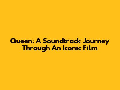 Queen: A Soundtrack Journey Through An Iconic Film