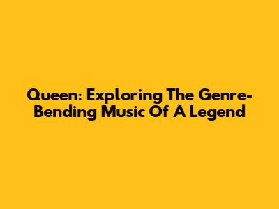 Queen: Exploring The Genre-Bending Music Of A Legend