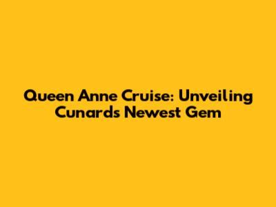 Queen Anne Cruise: Unveiling Cunard's Newest Gem