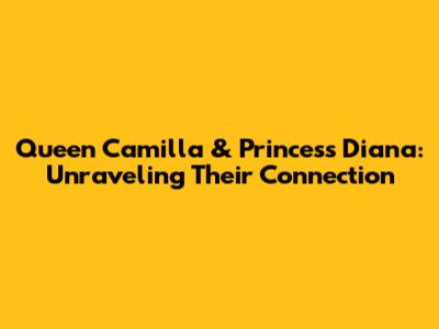 Queen Camilla & Princess Diana: Unraveling Their Connection