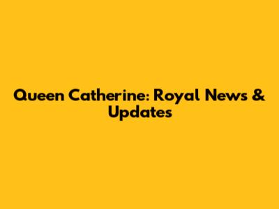 Queen Catherine: Royal News & Updates
