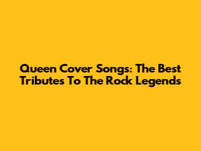 Queen Cover Songs: The Best Tributes To The Rock Legends