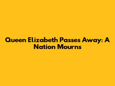 Queen Elizabeth Passes Away: A Nation Mourns