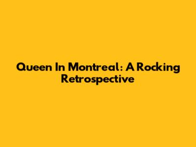 Queen In Montreal: A Rocking Retrospective