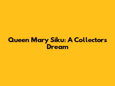 Queen Mary Siku: A Collector's Dream