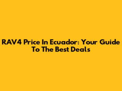 RAV4 Price In Ecuador: Your Guide To The Best Deals