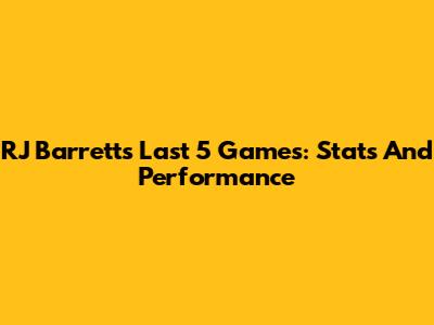 RJ Barrett's Last 5 Games: Stats And Performance