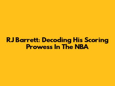 RJ Barrett: Decoding His Scoring Prowess In The NBA