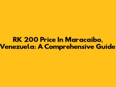 RK 200 Price In Maracaibo, Venezuela: A Comprehensive Guide