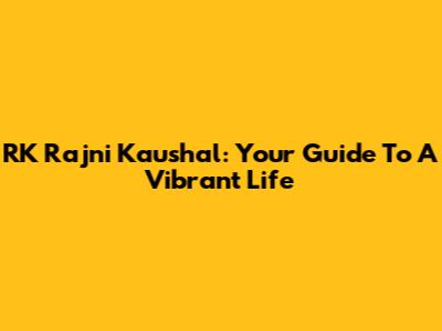 RK Rajni Kaushal: Your Guide To A Vibrant Life