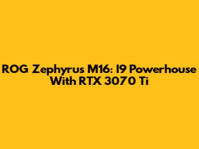 ROG Zephyrus M16: I9 Powerhouse With RTX 3070 Ti