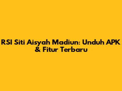 RSI Siti Aisyah Madiun: Unduh APK & Fitur Terbaru