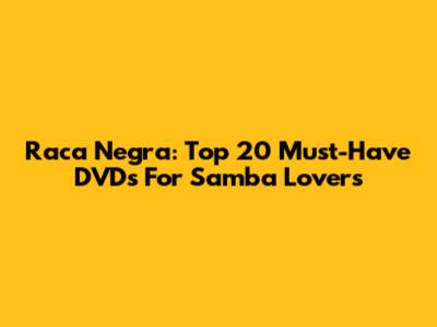 Raca Negra: Top 20 Must-Have DVDs For Samba Lovers