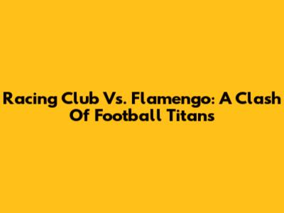 Racing Club Vs. Flamengo: A Clash Of Football Titans