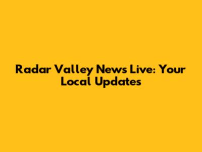 Radar Valley News Live: Your Local Updates